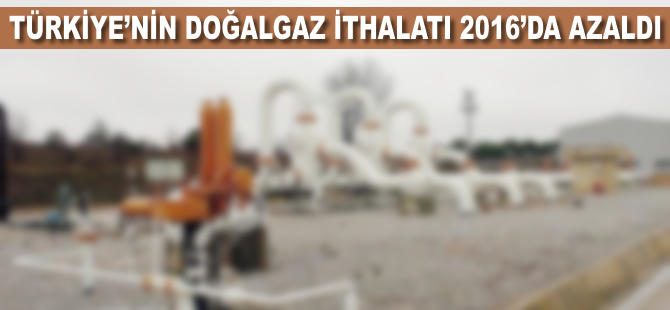 Türkiye'nin doğalgaz ithalatı 2016'da azaldı