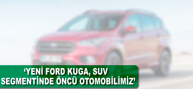 "Yeni Ford Kuga, SUV segmentinde öncü modelimiz"
