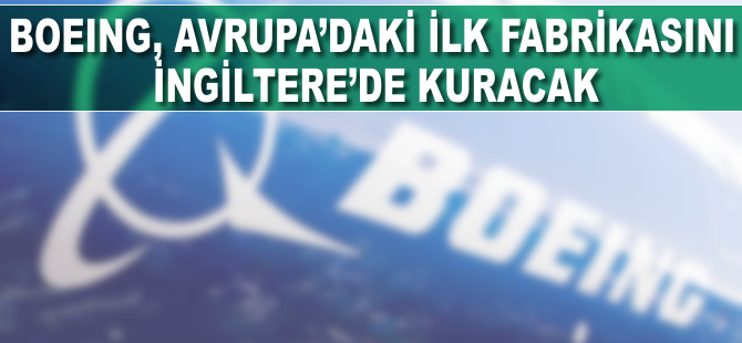 Boeing, Avrupa'daki ilk fabrikasını İngiltere'de kuracak