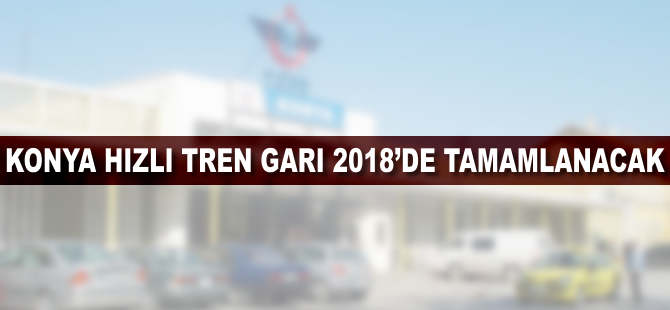 Konya Hızlı Tren Garı 2018’de tamamlanacak