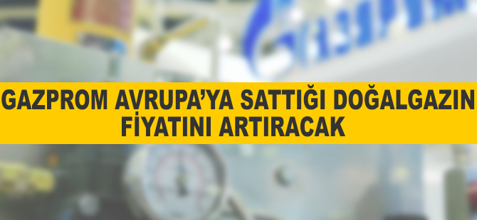 Gazprom Avrupa'ya sattığı doğalgazın fiyatını artıracak