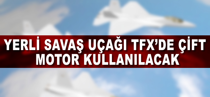 Yerli savaş uçağı TFX’de çift motor kullanılacak