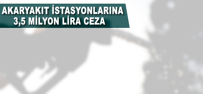 Akaryakıt istasyonlarına 3,5 milyon lira ceza