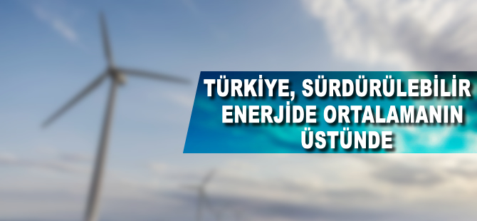 Türkiye sürdürülebilir enerjide dünya ortalamasının üstünde