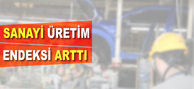 Sanayi üretim endeksi tarihi arttı