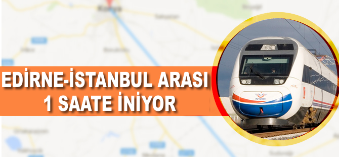 Edirne-İstanbul arası hızlı trenle 1 saatten az olacak