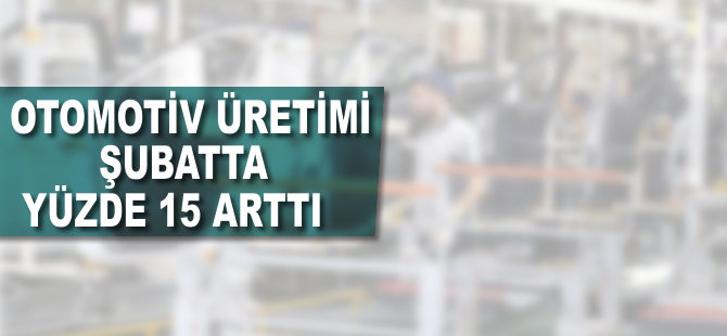 Otomotiv üretimi şubatta yüzde 15 arttı