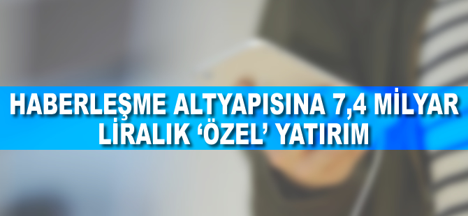 Haberleşme altyapısına 7,4 milyar liralık 'özel' yatırım