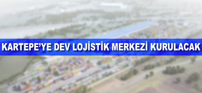 Kartepe’ye dev lojistik merkezi kurulacak