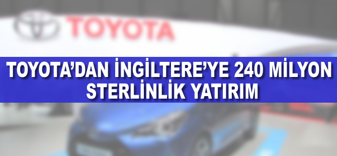 Toyota'dan İngiltere’ye 240 milyon sterlinlik yatırım