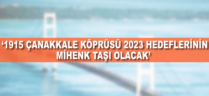 '1915 Çanakkale Köprüsü 2023 hedeflerinin mihenk taşı olacak'