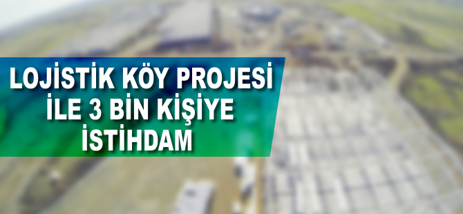 Lojistik Köy Projesi ile 3 bin kişiye istihdam