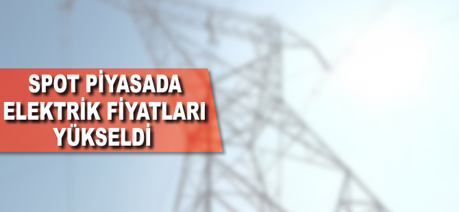 Spot piyasada elektrik fiyatları yükseldi
