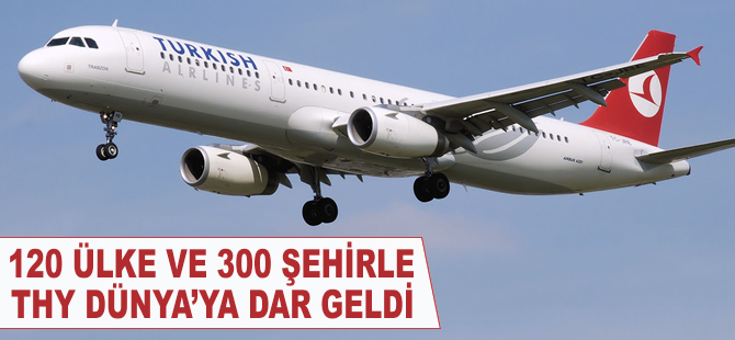 120 ülke ve 300 şehirle THY’ye Dünya dar geldi