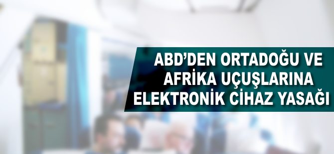 ABD'den Ortadoğu ve Afrika uçuşlarına elektronik cihaz yasağı