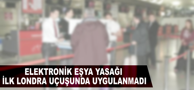 Elektronik eşya yasağı, ilk Londra uçuşunda uygulanmadı
