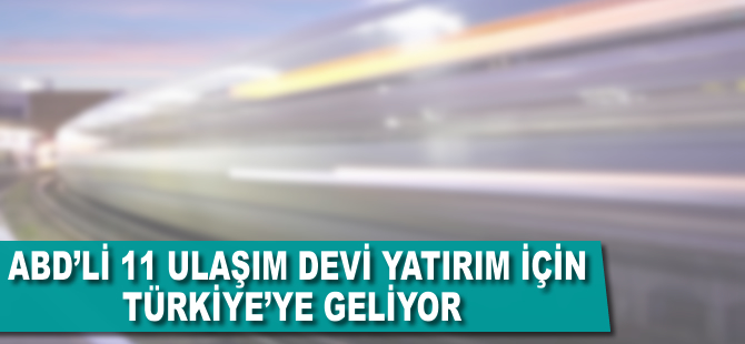 ABD’li 11 ulaşım devi, yatırım için Türkiye'ye geliyor
