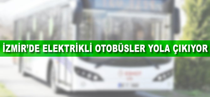 İzmir’de elektrikli otobüsler yola çıkıyor