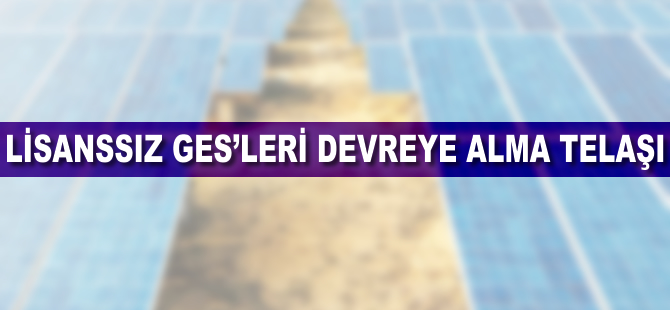Lisanssız GES’leri devreye alma telaşı