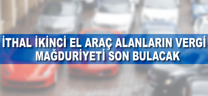 'İthal 2. el araç alanların vergi mağduriyetini kaldırıyoruz'