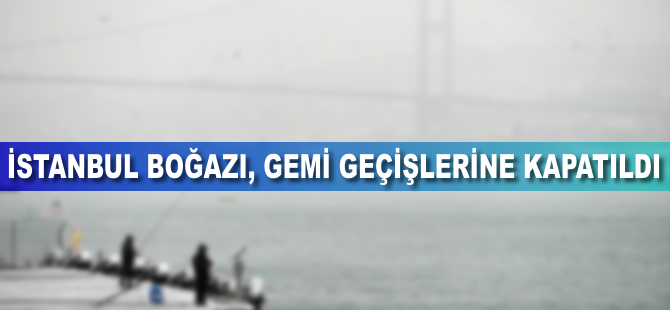 İstanbul Boğazı gemi geçişlerine kapatıldı