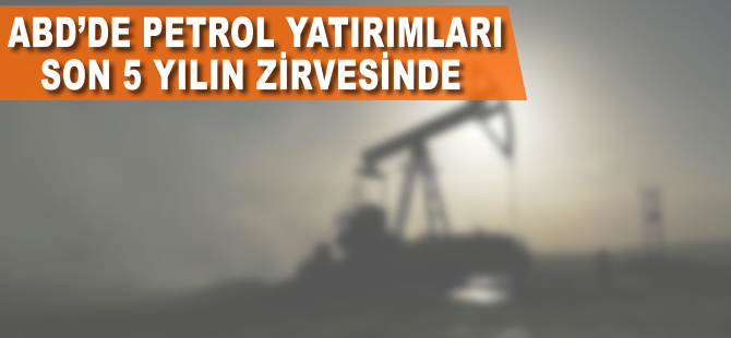 ABD'de petrol yatırımları son 5 yılın zirvesinde