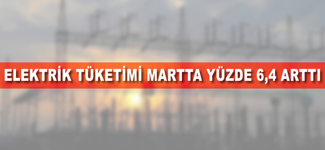 Elektrik tüketimi martta yüzde 6,4 arttı