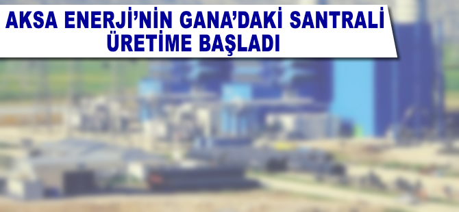 Aksa Enerji'nin Gana'daki santrali üretime başladı