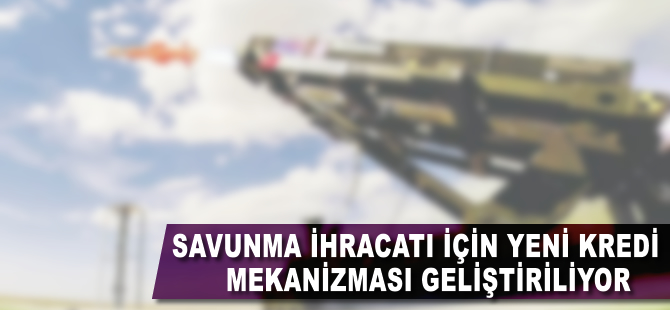 Savunma ihracatı için yeni kredi mekanizması oluşturuluyor