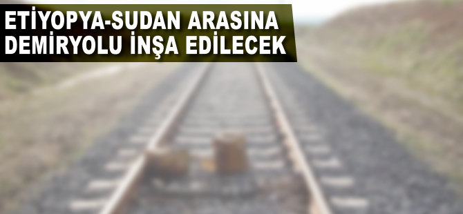 Etiyopya-Sudan arasına demiryolu inşa edilecek