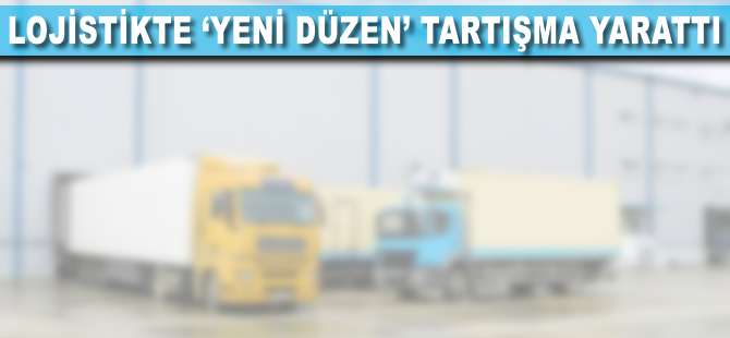 Lojistikte 'yeni düzen' tartışma yarattı