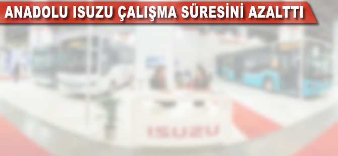 Anadolu Isuzu, çalışma süresini azalttı