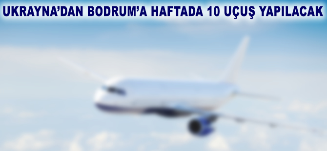 Ukrayna’dan Bodrum’a haftada 10 uçuş planlandı