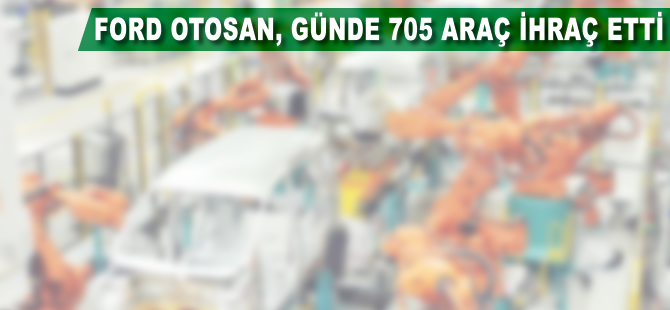 Ford Otosan günde 705 araç ihraç etti