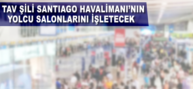 TAV Şili Santiago Havalimanı’nın yolcu salonlarını işletecek