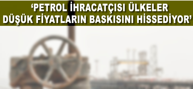 'Petrol ihracatçısı ülkeler düşük fiyatların baskısını hissediyor'