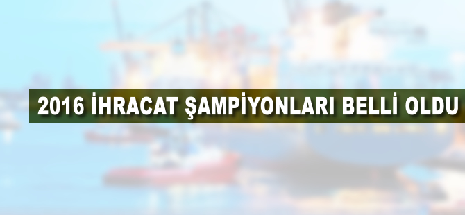 2016 ihracat şampiyonları belli oldu