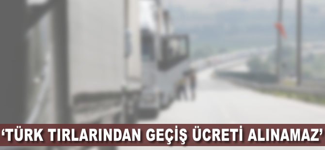 'Türk tırlarından geçiş ücreti alınamaz'