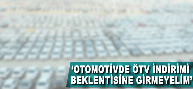 "Otomotivde ÖTV indirimi beklentisine girmeyelim"