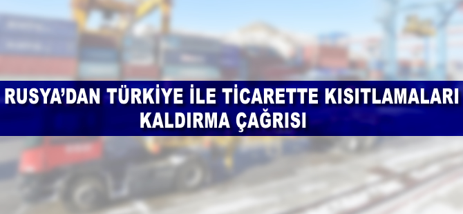Rusya'dan Türkiye ile ticarette kısıtlamaları kaldırma çağrısı