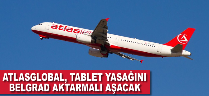 Atlasglobal, tablet yasağını Belgrad aktarmalı aşacak