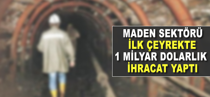 Maden sektöründen ilk çeyrekte 1 milyar dolarlık ihracat
