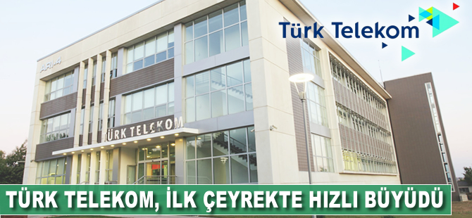 Türk Telekom, ilk çeyrekte hızlı büyüdü