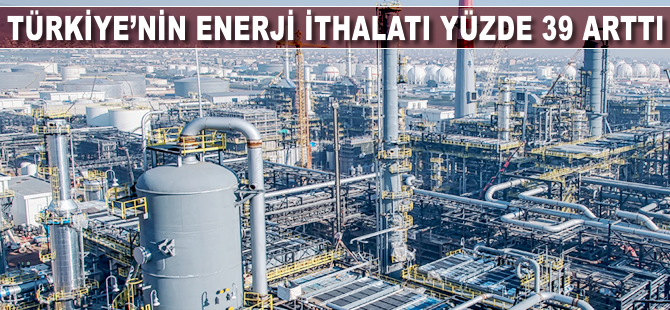 Türkiye'nin enerji ithalatı yüzde 39 arttı